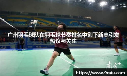 广州羽毛球队在羽毛球节奏排名中创下新高引发热议与关注