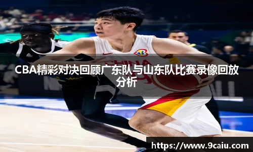 CBA精彩对决回顾广东队与山东队比赛录像回放分析