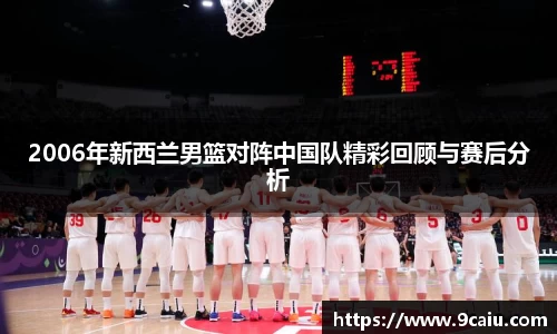 2006年新西兰男篮对阵中国队精彩回顾与赛后分析